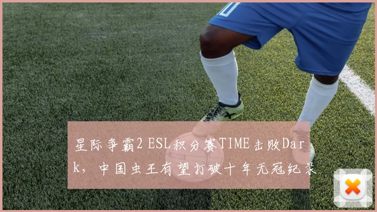 星际争霸2 ESL积分赛TIME击败Dark，中国虫王有望打破十年无冠纪录