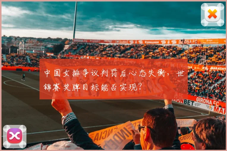 中国女排争议判罚后心态失衡，世锦赛奖牌目标能否实现？