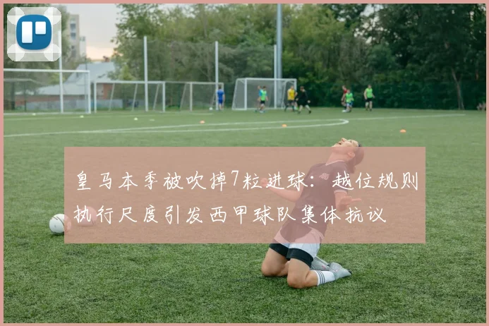 皇马本季被吹掉7粒进球：越位规则执行尺度引发西甲球队集体抗议