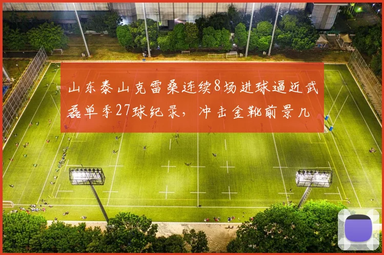 山东泰山克雷桑连续8场进球逼近武磊单季27球纪录，冲击金靴前景几何？