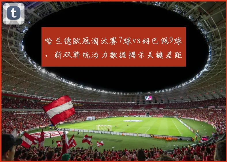 哈兰德欧冠淘汰赛7球vs姆巴佩9球，新双骄统治力数据揭示关键差距