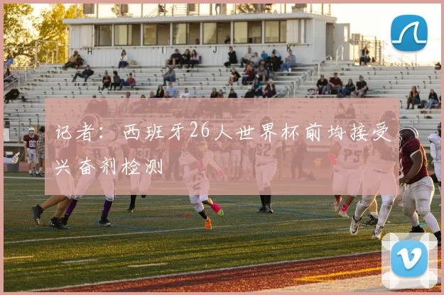 记者：西班牙26人世界杯前均接受兴奋剂检测