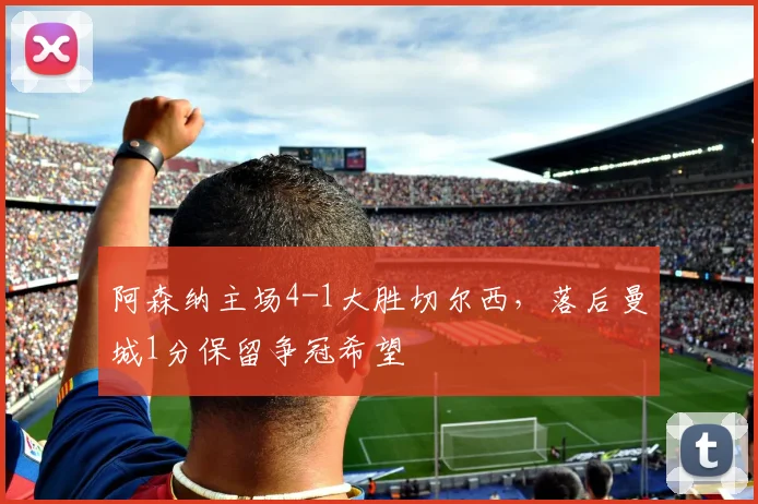 阿森纳主场4-1大胜切尔西,落后曼城1分保留争冠希望