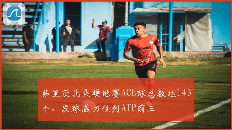 弗里茨北美硬地赛ACE球总数达143个，发球威力位列ATP前三