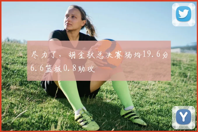 尽力了，胡金秋总决赛场均19.6分6.6篮板0.8助攻
