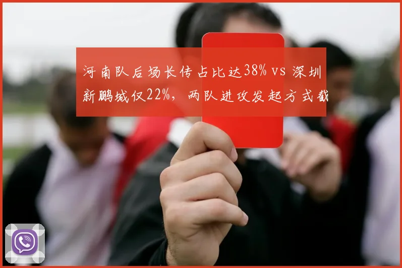 河南队后场长传占比达38% vs 深圳新鹏城仅22%，两队进攻发起方式截然相反