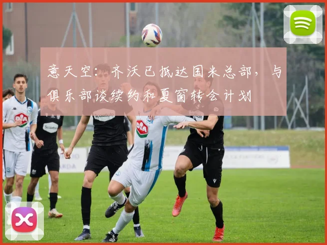 意天空:齐沃已抵达国米总部,与俱乐部谈续约和夏窗转会计划